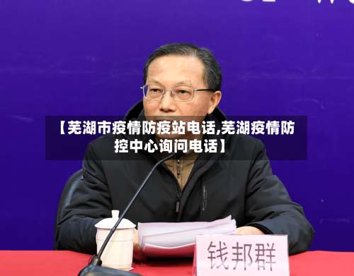【芜湖市疫情防疫站电话,芜湖疫情防控中心询问电话】