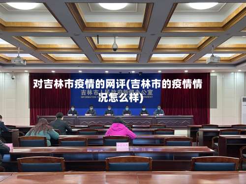 对吉林市疫情的网评(吉林市的疫情情况怎么样)