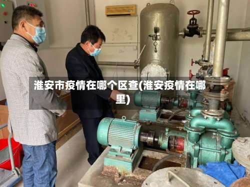 淮安市疫情在哪个区查(淮安疫情在哪里)