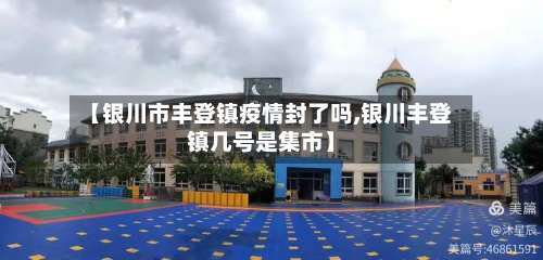 【银川市丰登镇疫情封了吗,银川丰登镇几号是集市】-第2张图片