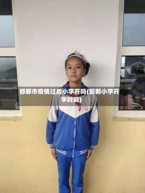 邯郸市疫情过后小学开吗(邯郸小学开学时间)