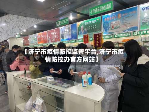 【济宁市疫情防控监管平台,济宁市疫情防控办官方网站】