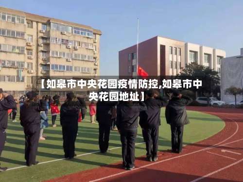 【如皋市中央花园疫情防控,如皋市中央花园地址】-第3张图片