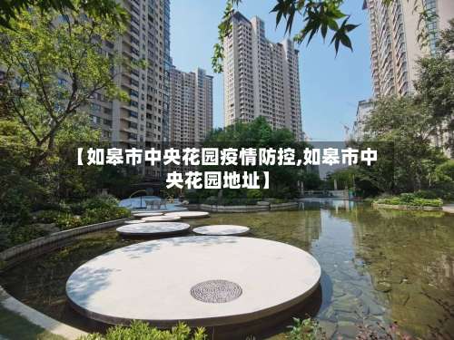 【如皋市中央花园疫情防控,如皋市中央花园地址】
