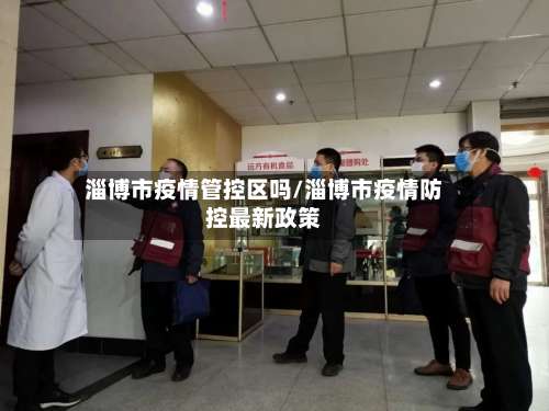 淄博市疫情管控区吗/淄博市疫情防控最新政策