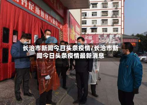 长治市新闻今日头条疫情/长治市新闻今日头条疫情最新消息-第2张图片