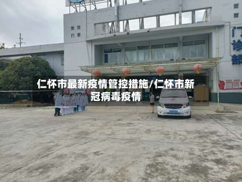 仁怀市最新疫情管控措施/仁怀市新冠病毒疫情