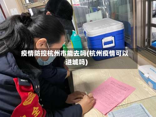 疫情防控杭州市能去吗(杭州疫情可以进城吗)