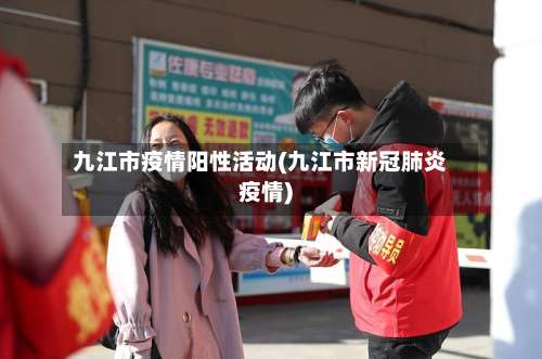 九江市疫情阳性活动(九江市新冠肺炎疫情)