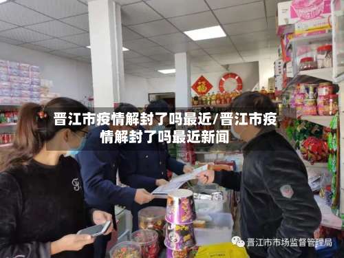 晋江市疫情解封了吗最近/晋江市疫情解封了吗最近新闻