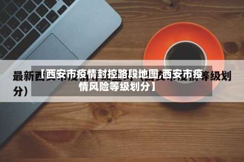 【西安市疫情封控路段地图,西安市疫情风险等级划分】