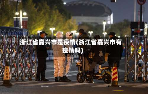 浙江省嘉兴市是疫情(浙江省嘉兴市有疫情吗)