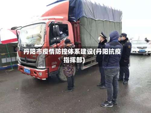 丹阳市疫情防控体系建设(丹阳抗疫指挥部)-第3张图片