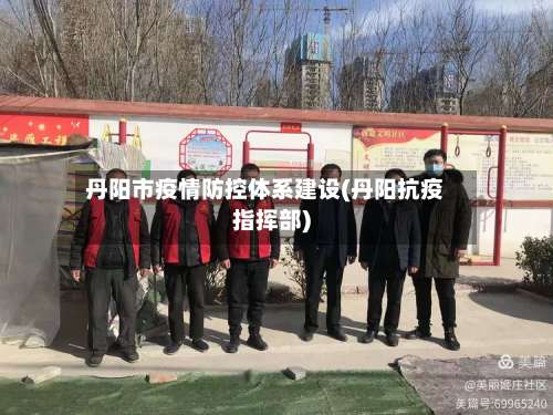 丹阳市疫情防控体系建设(丹阳抗疫指挥部)