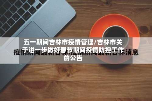 五一期间吉林市疫情管理/吉林市关于进一步做好春节期间疫情防控工作的公告-第2张图片