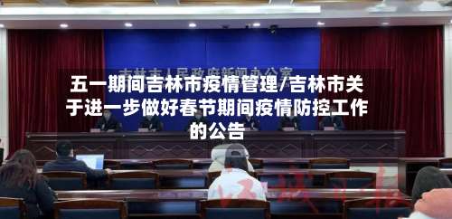五一期间吉林市疫情管理/吉林市关于进一步做好春节期间疫情防控工作的公告-第3张图片