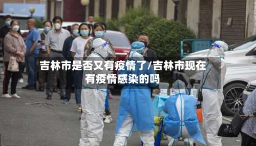 吉林市是否又有疫情了/吉林市现在有疫情感染的吗