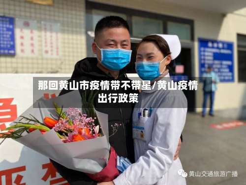 那回黄山市疫情带不带星/黄山疫情出行政策