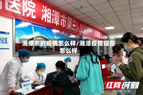 湘潭市的疫情怎么样/湘潭疫情现在怎么样