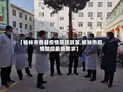 【榆林市各县疫情防控政策,榆林市疫情防控最新要求】