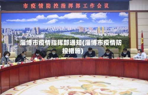 淄博市疫情指挥部通知(淄博市疫情防控措施)