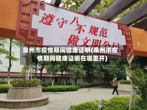 泉州市疫情期间健康证明(泉州市疫情期间健康证明在哪里开)