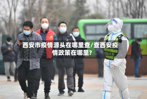 西安市疫情源头在哪里查/查西安疫情政策在哪里?