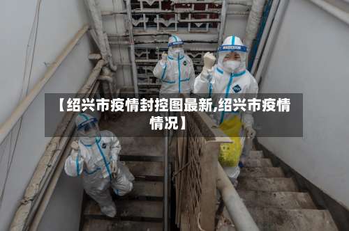 【绍兴市疫情封控图最新,绍兴市疫情情况】