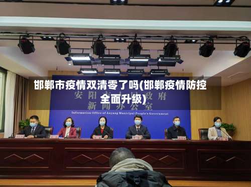 邯郸市疫情双清零了吗(邯郸疫情防控全面升级)