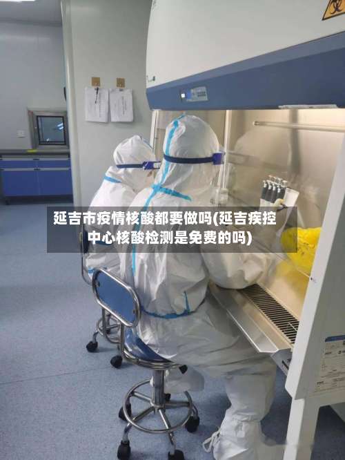 延吉市疫情核酸都要做吗(延吉疾控中心核酸检测是免费的吗)-第2张图片