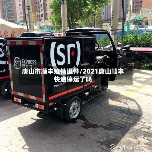 唐山市顺丰疫情退件/2021唐山顺丰快递停运了吗