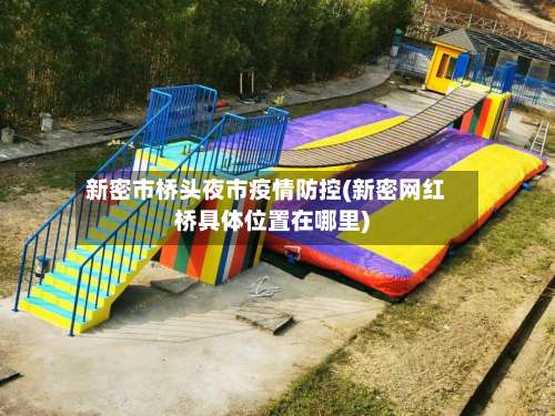 新密市桥头夜市疫情防控(新密网红桥具体位置在哪里)