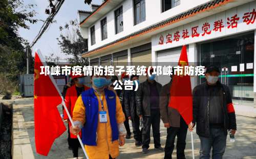 邛崃市疫情防控子系统(邛崃市防疫公告)