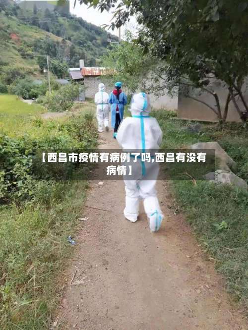 【西昌市疫情有病例了吗,西昌有没有病情】