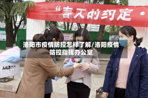 洛阳市疫情防控怎样了解/洛阳疫情防控指挥办公室