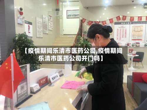 【疫情期间乐清市医药公司,疫情期间乐清市医药公司开门吗】