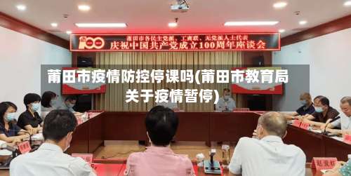 莆田市疫情防控停课吗(莆田市教育局关于疫情暂停)
