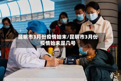 昆明市3月份疫情始末/昆明市3月份疫情始末是几号