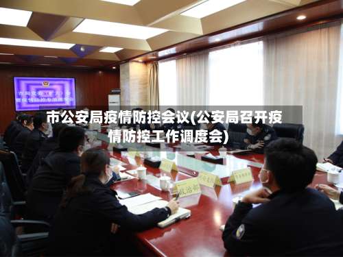 市公安局疫情防控会议(公安局召开疫情防控工作调度会)