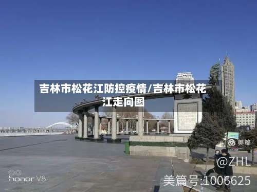 吉林市松花江防控疫情/吉林市松花江走向图