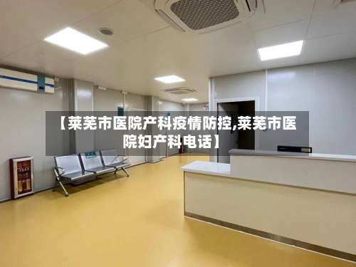 【莱芜市医院产科疫情防控,莱芜市医院妇产科电话】