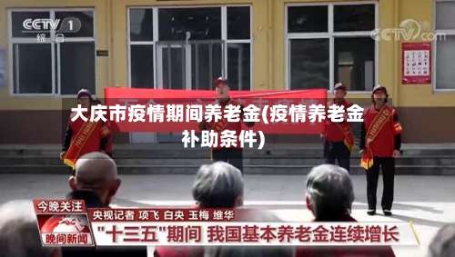 大庆市疫情期间养老金(疫情养老金补助条件)
