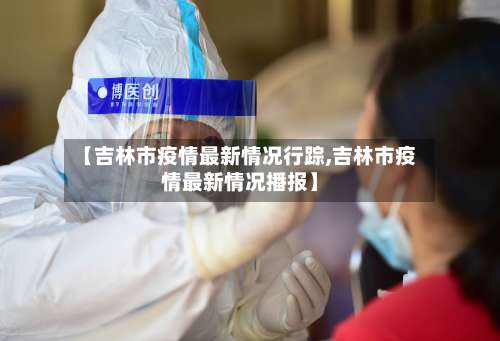 【吉林市疫情最新情况行踪,吉林市疫情最新情况播报】-第2张图片
