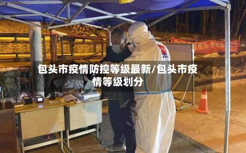 包头市疫情防控等级最新/包头市疫情等级划分
