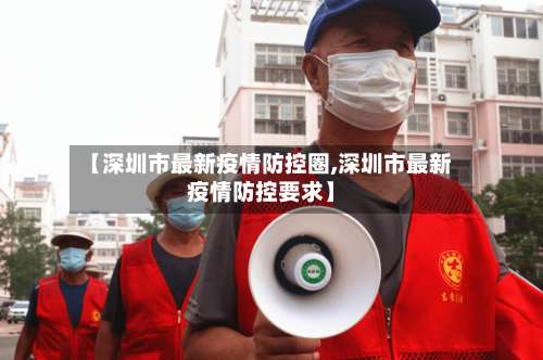 【深圳市最新疫情防控圈,深圳市最新疫情防控要求】-第2张图片