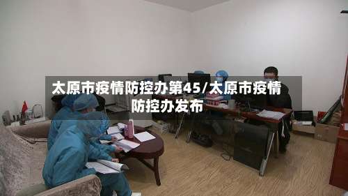 太原市疫情防控办第45/太原市疫情防控办发布-第2张图片