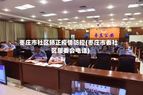 枣庄市社区矫正疫情防控(枣庄市委社区居委会电话)-第2张图片