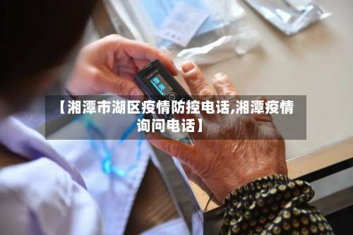 【湘潭市湖区疫情防控电话,湘潭疫情询问电话】