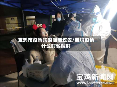 宝鸡市疫情啥时间能过去/宝鸡疫情什么时候解封