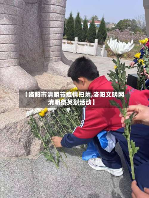 【洛阳市清明节疫情扫墓,洛阳文明网清明祭英烈活动】